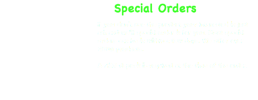  Special Orders If you don’t see the product your interested in just ask and we’ll special order it for you. Most special orders can be in within a few days. We offer over 2000 products. A 25% deposit is required at the time of the order. 